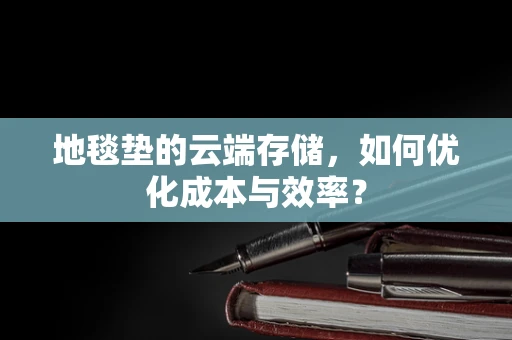 地毯垫的云端存储，如何优化成本与效率？