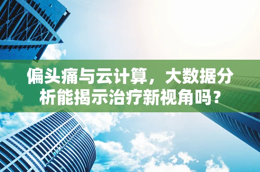 偏头痛与云计算，大数据分析能揭示治疗新视角吗？