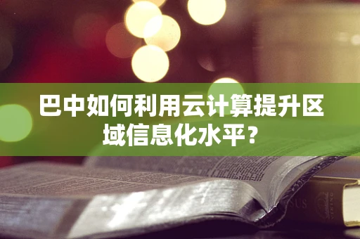 巴中如何利用云计算提升区域信息化水平？