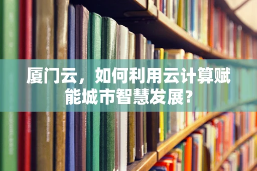 厦门云，如何利用云计算赋能城市智慧发展？