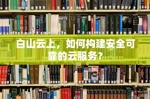 白山云上，如何构建安全可靠的云服务？