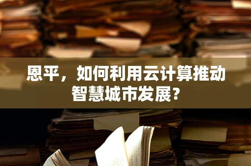 恩平，如何利用云计算推动智慧城市发展？