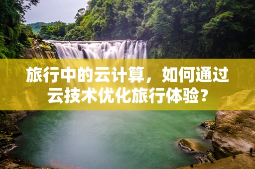 旅行中的云计算，如何通过云技术优化旅行体验？