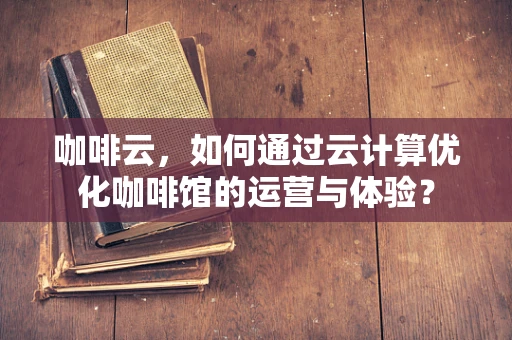 咖啡云，如何通过云计算优化咖啡馆的运营与体验？