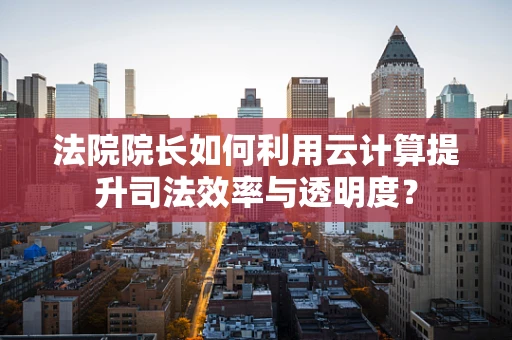 法院院长如何利用云计算提升司法效率与透明度？