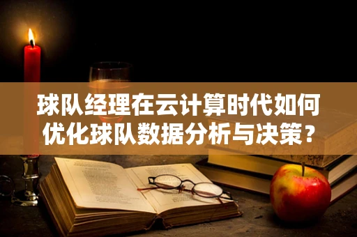 球队经理在云计算时代如何优化球队数据分析与决策？