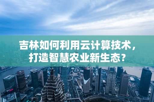 吉林如何利用云计算技术，打造智慧农业新生态？