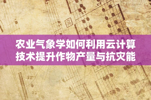 农业气象学如何利用云计算技术提升作物产量与抗灾能力？