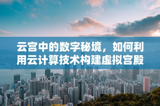 云宫中的数字秘境，如何利用云计算技术构建虚拟宫殿体验？