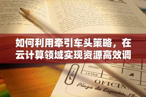 如何利用牵引车头策略，在云计算领域实现资源高效调度？