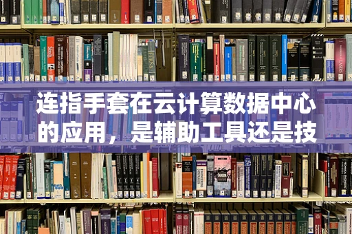 连指手套在云计算数据中心的应用，是辅助工具还是技术挑战？