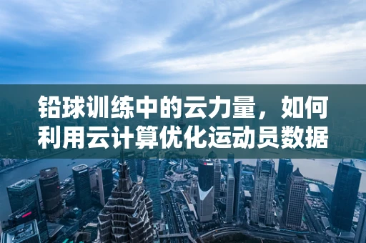 铅球训练中的云力量，如何利用云计算优化运动员数据分析？