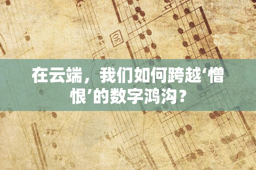 在云端，我们如何跨越‘憎恨’的数字鸿沟？