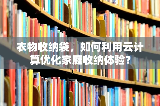 衣物收纳袋，如何利用云计算优化家庭收纳体验？