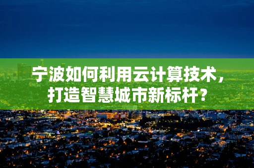 宁波如何利用云计算技术，打造智慧城市新标杆？