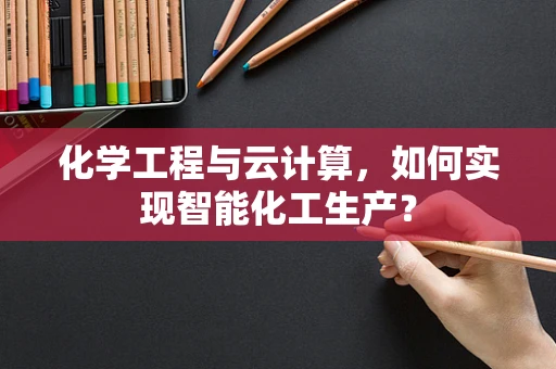 化学工程与云计算，如何实现智能化工生产？