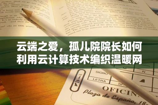 云端之爱，孤儿院院长如何利用云计算技术编织温暖网络？