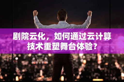 剧院云化，如何通过云计算技术重塑舞台体验？