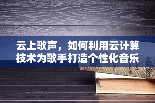 云上歌声，如何利用云计算技术为歌手打造个性化音乐体验？