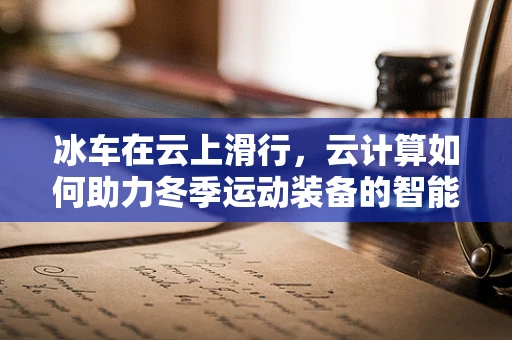 冰车在云上滑行，云计算如何助力冬季运动装备的智能化？