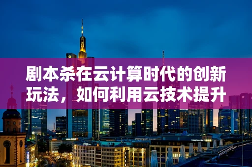 剧本杀在云计算时代的创新玩法，如何利用云技术提升游戏体验？