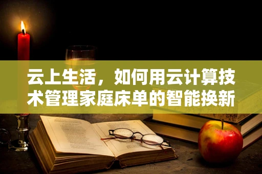 云上生活，如何用云计算技术管理家庭床单的智能换新？