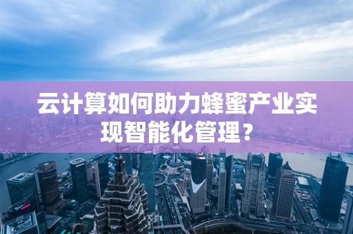 云计算如何助力蜂蜜产业实现智能化管理？