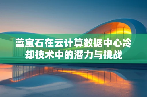 蓝宝石在云计算数据中心冷却技术中的潜力与挑战