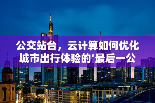 公交站台，云计算如何优化城市出行体验的‘最后一公里’？