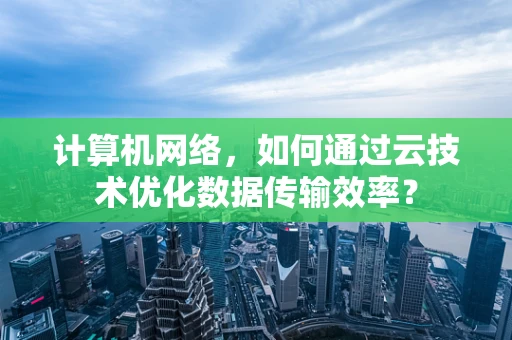 计算机网络，如何通过云技术优化数据传输效率？