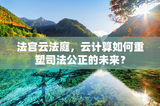 法官云法庭，云计算如何重塑司法公正的未来？