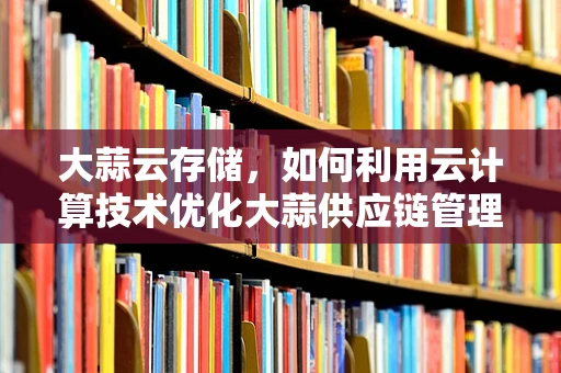 大蒜云存储，如何利用云计算技术优化大蒜供应链管理？