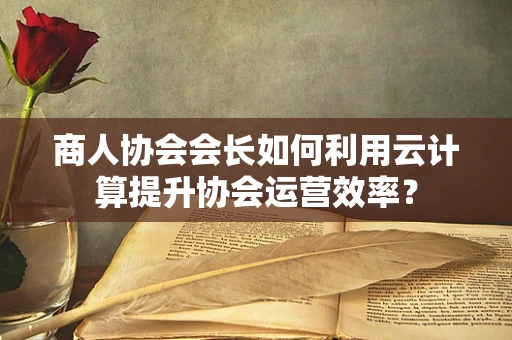 商人协会会长如何利用云计算提升协会运营效率？