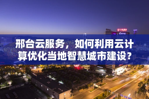 邢台云服务，如何利用云计算优化当地智慧城市建设？