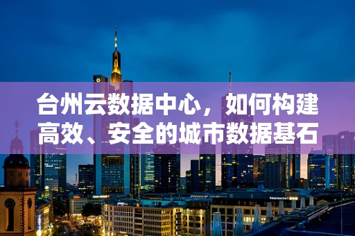 台州云数据中心，如何构建高效、安全的城市数据基石？