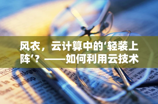 风衣，云计算中的‘轻装上阵’？——如何利用云技术为移动办公提供灵活保障？