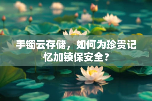 手镯云存储，如何为珍贵记忆加锁保安全？