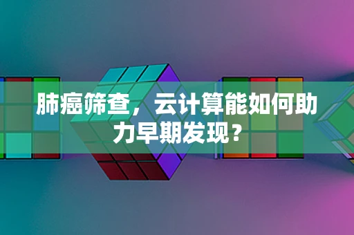 肺癌筛查，云计算能如何助力早期发现？