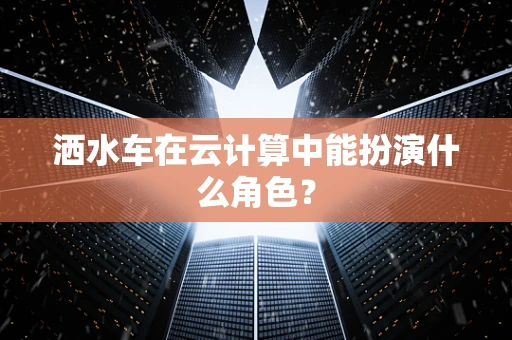 洒水车在云计算中能扮演什么角色？