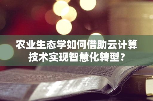 农业生态学如何借助云计算技术实现智慧化转型？