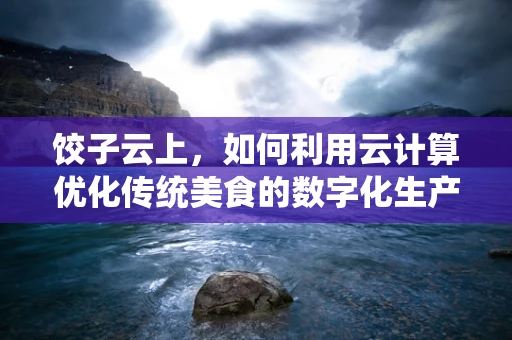 饺子云上，如何利用云计算优化传统美食的数字化生产？