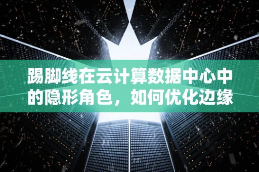 踢脚线在云计算数据中心中的隐形角色，如何优化边缘计算部署的‘最后一公里’？