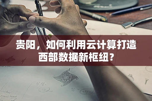 贵阳，如何利用云计算打造西部数据新枢纽？