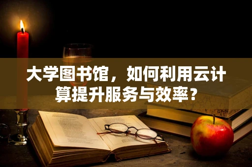 大学图书馆，如何利用云计算提升服务与效率？