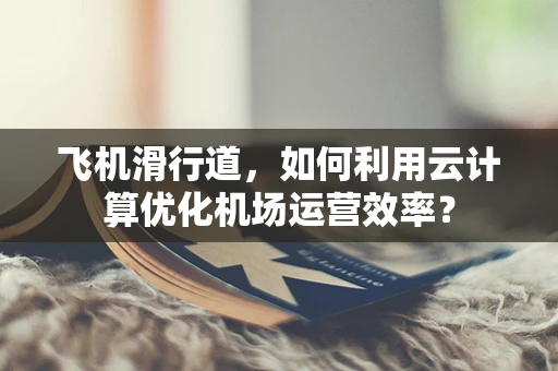 飞机滑行道，如何利用云计算优化机场运营效率？