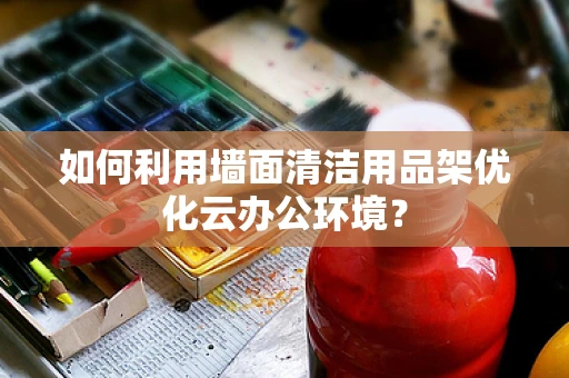 如何利用墙面清洁用品架优化云办公环境？