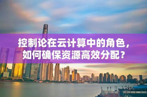 控制论在云计算中的角色，如何确保资源高效分配？