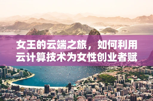 女王的云端之旅，如何利用云计算技术为女性创业者赋能？