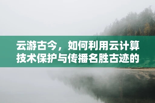 云游古今，如何利用云计算技术保护与传播名胜古迹的数字遗产？