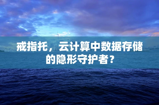 戒指托，云计算中数据存储的隐形守护者？